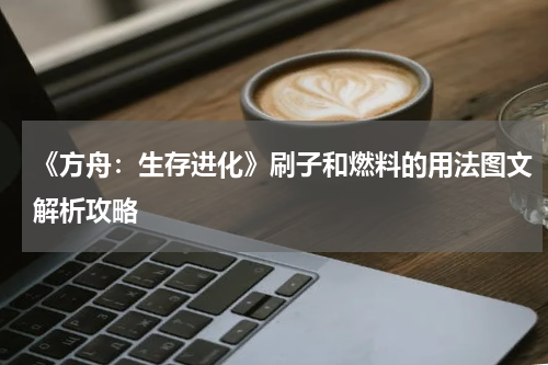 《方舟：生存进化》刷子和燃料的用法图文解析攻略