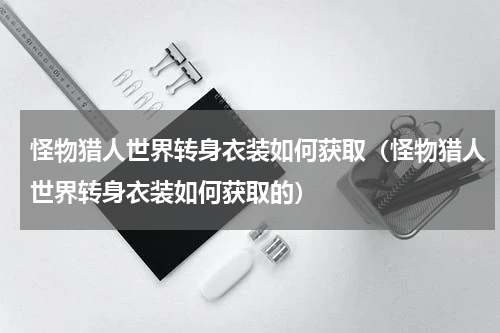 怪物猎人世界转身衣装如何获取（怪物猎人世界转身衣装如何获取的）