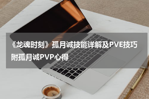 《龙魂时刻》孤月诚技能详解及PVE技巧 附孤月诚PVP心得