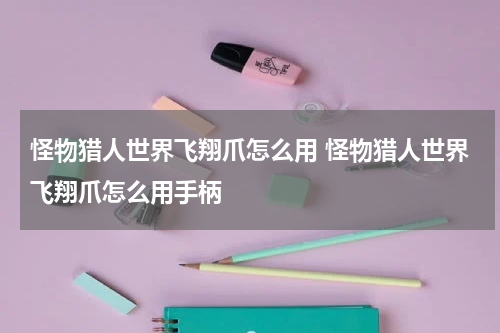 怪物猎人世界飞翔爪怎么用 怪物猎人世界飞翔爪怎么用手柄