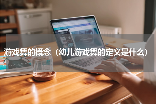 游戏舞的概念（幼儿游戏舞的定义是什么）