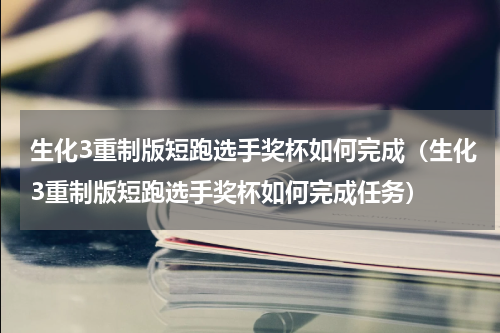生化3重制版短跑选手奖杯如何完成（生化3重制版短跑选手奖杯如何完成任务）