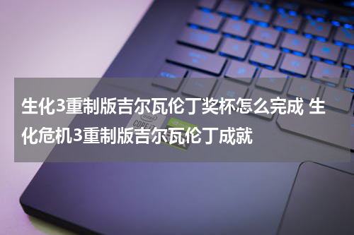 生化3重制版吉尔瓦伦丁奖杯怎么完成 生化危机3重制版吉尔瓦伦丁成就