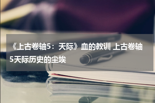 《上古卷轴5：天际》血的教训 上古卷轴5天际历史的尘埃