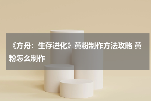《方舟：生存进化》黄粉制作方法攻略 黄粉怎么制作