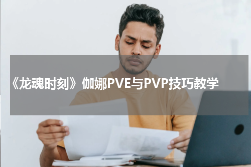 《龙魂时刻》伽娜PVE与PVP技巧教学