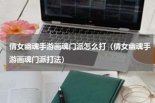 倩女幽魂手游画魂门派怎么打（倩女幽魂手游画魂门派打法）