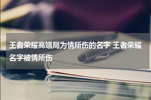 王者荣耀高端局为情所伤的名字 王者荣耀名字被情所伤