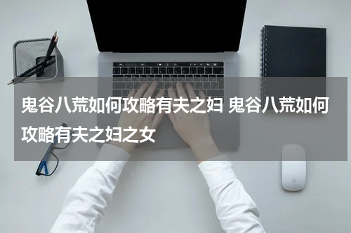 鬼谷八荒如何攻略有夫之妇 鬼谷八荒如何攻略有夫之妇之女