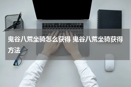 鬼谷八荒坐骑怎么获得 鬼谷八荒坐骑获得方法