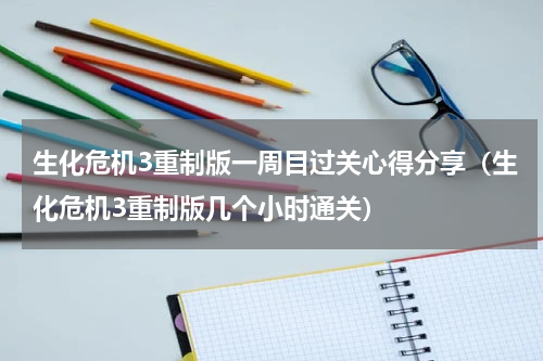 生化危机3重制版一周目过关心得分享（生化危机3重制版几个小时通关）