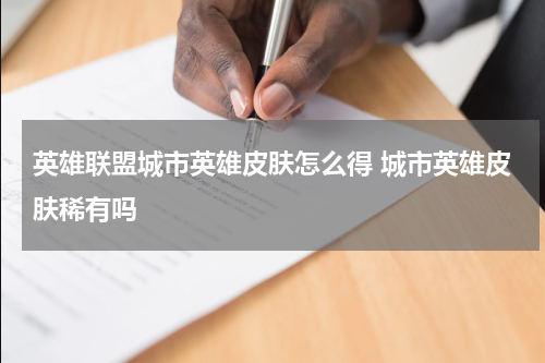 英雄联盟城市英雄皮肤怎么得 城市英雄皮肤稀有吗