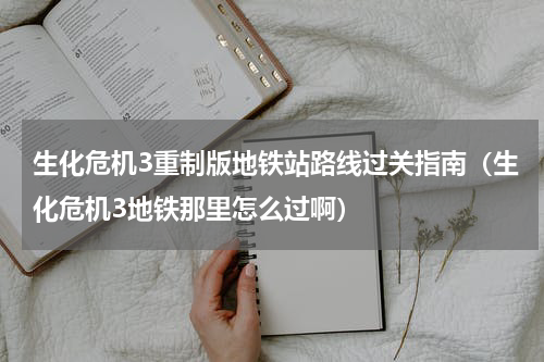 生化危机3重制版地铁站路线过关指南（生化危机3地铁那里怎么过啊）