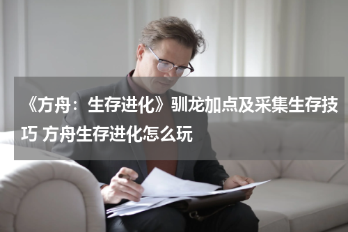 《方舟：生存进化》驯龙加点及采集生存技巧 方舟生存进化怎么玩