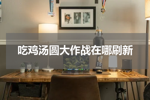 吃鸡汤圆大作战在哪刷新