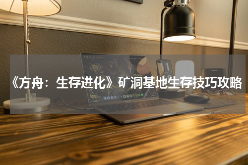 《方舟：生存进化》矿洞基地生存技巧攻略