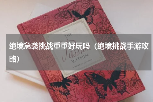 绝境急袭挑战重重好玩吗（绝境挑战手游攻略）