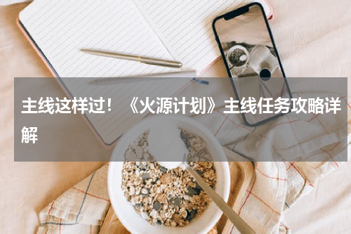 主线这样过！《火源计划》主线任务攻略详解