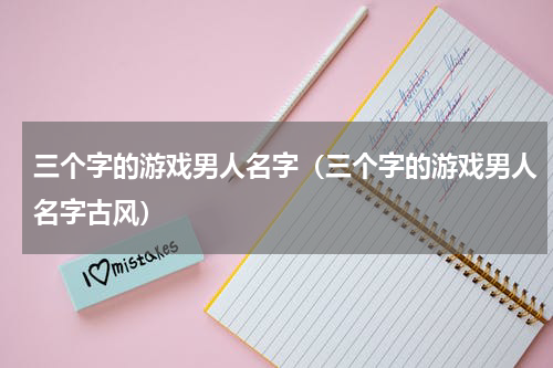 三个字的游戏男人名字（三个字的游戏男人名字古风）