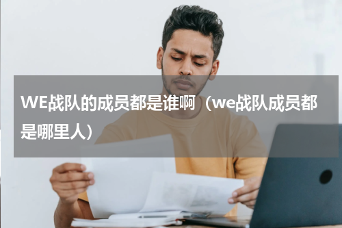 WE战队的成员都是谁啊（we战队成员都是哪里人）