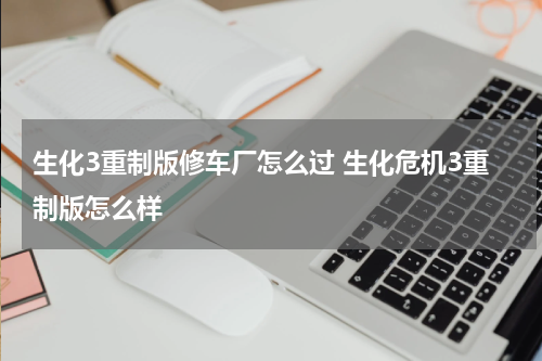 生化3重制版修车厂怎么过 生化危机3重制版怎么样