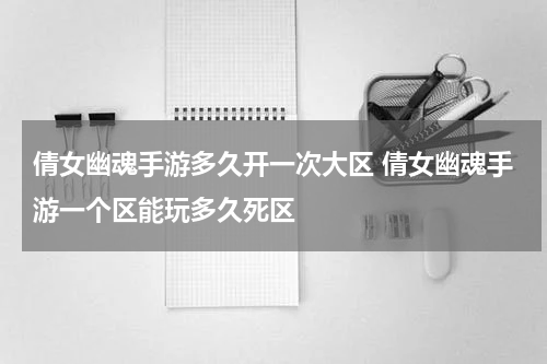 倩女幽魂手游多久开一次大区 倩女幽魂手游一个区能玩多久死区