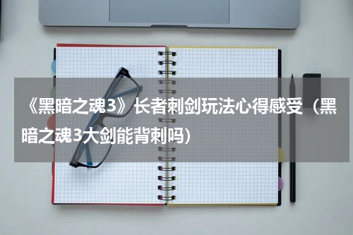 《黑暗之魂3》长者刺剑玩法心得感受（黑暗之魂3大剑能背刺吗）