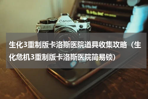 生化3重制版卡洛斯医院道具收集攻略（生化危机3重制版卡洛斯医院简易锁）