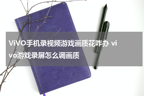 ViVO手机录视频游戏画质花咋办 vivo游戏录屏怎么调画质