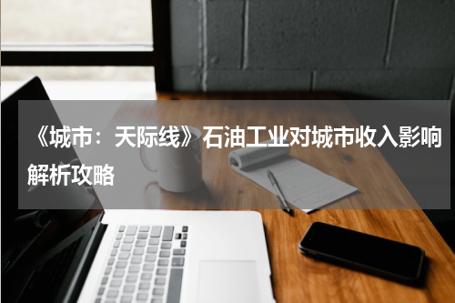 《城市：天际线》石油工业对城市收入影响解析攻略