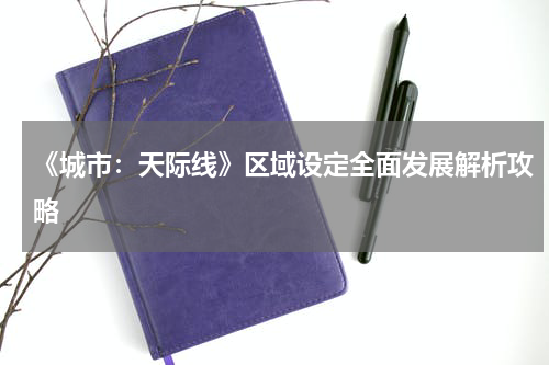 《城市：天际线》区域设定全面发展解析攻略