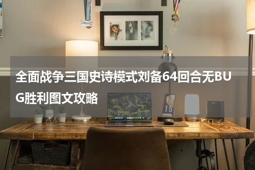 全面战争三国史诗模式刘备64回合无BUG胜利图文攻略