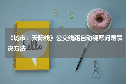 《城市：天际线》公交线路自动绕弯问题解决方法