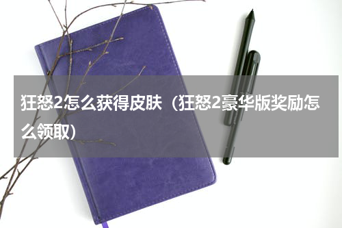 狂怒2怎么获得皮肤（狂怒2豪华版奖励怎么领取）