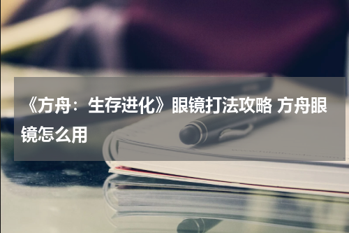 《方舟：生存进化》眼镜打法攻略 方舟眼镜怎么用