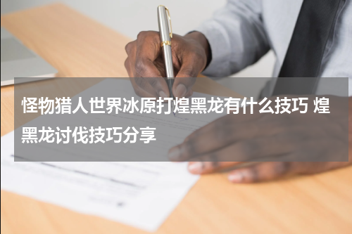 怪物猎人世界冰原打煌黑龙有什么技巧 煌黑龙讨伐技巧分享