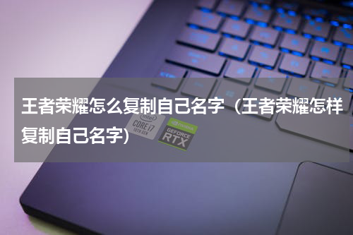 王者荣耀怎么复制自己名字（王者荣耀怎样复制自己名字）