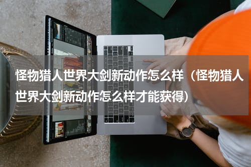 怪物猎人世界大剑新动作怎么样（怪物猎人世界大剑新动作怎么样才能获得）