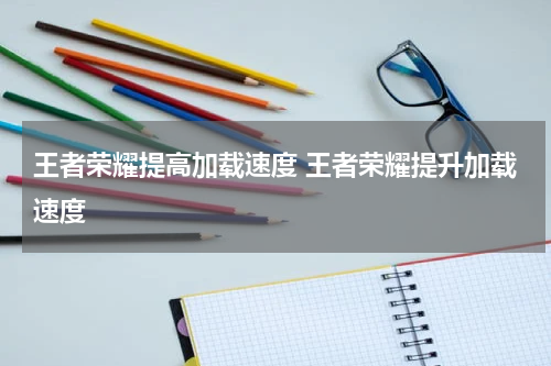 王者荣耀提高加载速度 王者荣耀提升加载速度