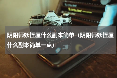 阴阳师妖怪屋什么副本简单(阴阳师妖怪屋什么副本简单一点)