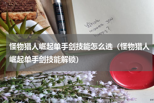 怪物猎人崛起单手剑技能怎么选（怪物猎人崛起单手剑技能解锁）