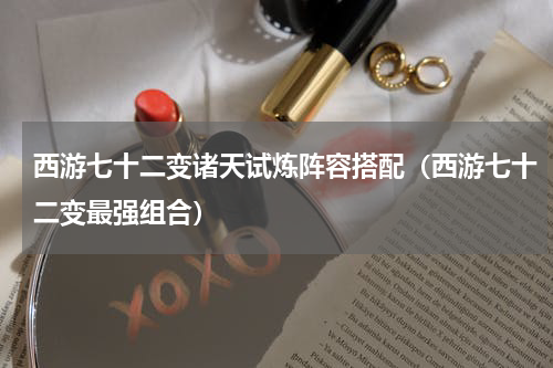 西游七十二变诸天试炼阵容搭配（西游七十二变最强组合）