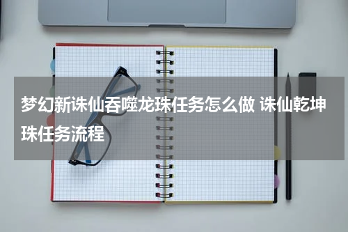 梦幻新诛仙吞噬龙珠任务怎么做 诛仙乾坤珠任务流程