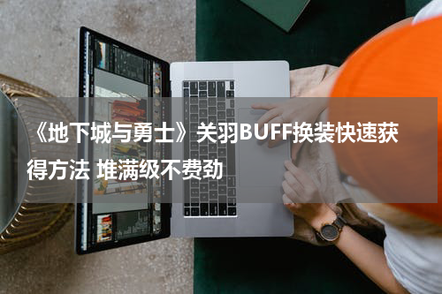 《地下城与勇士》关羽BUFF换装快速获得方法 堆满级不费劲