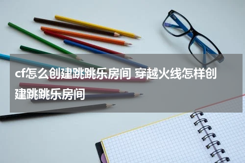 cf怎么创建跳跳乐房间 穿越火线怎样创建跳跳乐房间