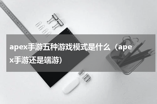 apex手游五种游戏模式是什么(apex手游还是端游)