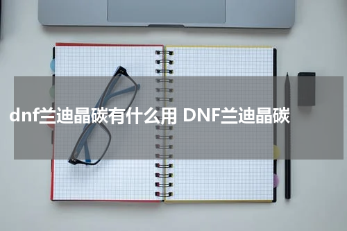 dnf兰迪晶碳有什么用 DNF兰迪晶碳
