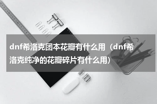 dnf希洛克团本花瓣有什么用(dnf希洛克纯净的花瓣碎片有什么用)