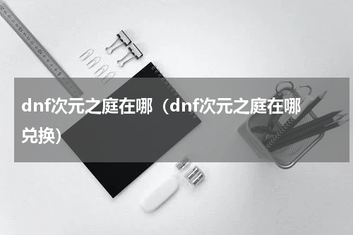 dnf次元之庭在哪（dnf次元之庭在哪兑换）