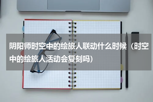 阴阳师时空中的绘旅人联动什么时候（时空中的绘旅人活动会复刻吗）